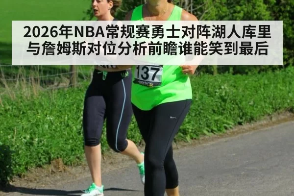 2026年NBA常规赛勇士对阵湖人库里与詹姆斯对位分析前瞻谁能笑到最后