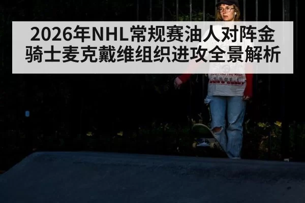 2026年NHL常规赛油人对阵金骑士麦克戴维组织进攻全景解析