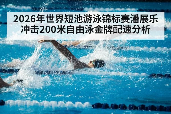 2026年世界短池游泳锦标赛潘展乐冲击200米自由泳金牌配速分析