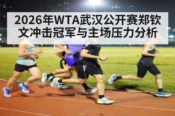 2026年WTA武汉公开赛郑钦文冲击冠军与主场压力分析