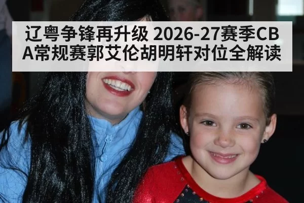 辽粤争锋再升级 2026-27赛季CBA常规赛郭艾伦胡明轩对位全解读